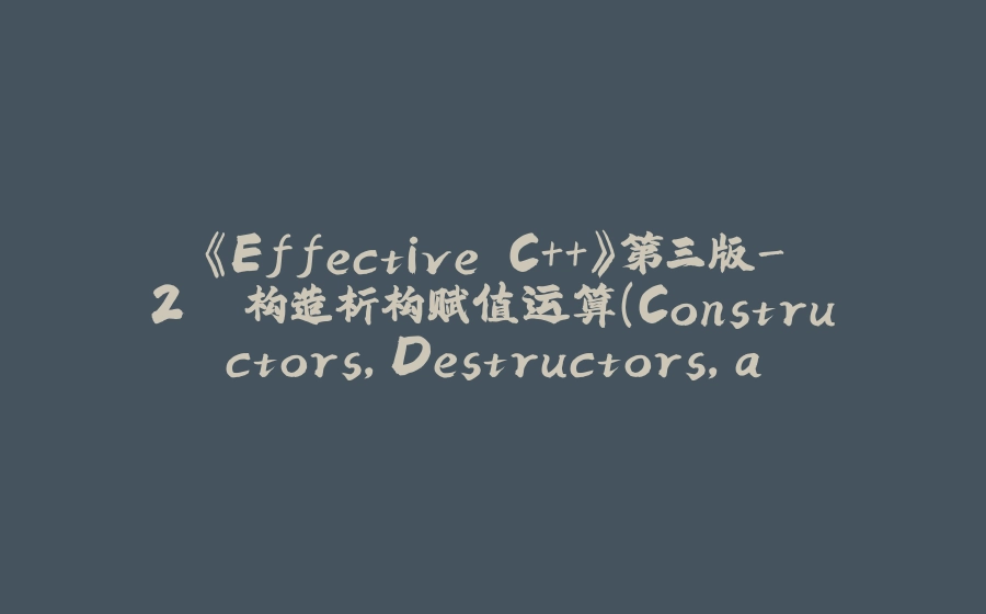 《Effective C++》第三版-2. 构造析构赋值运算（Constructors，Destructors，and Assignment Operators） - 拾光赋-拾光赋