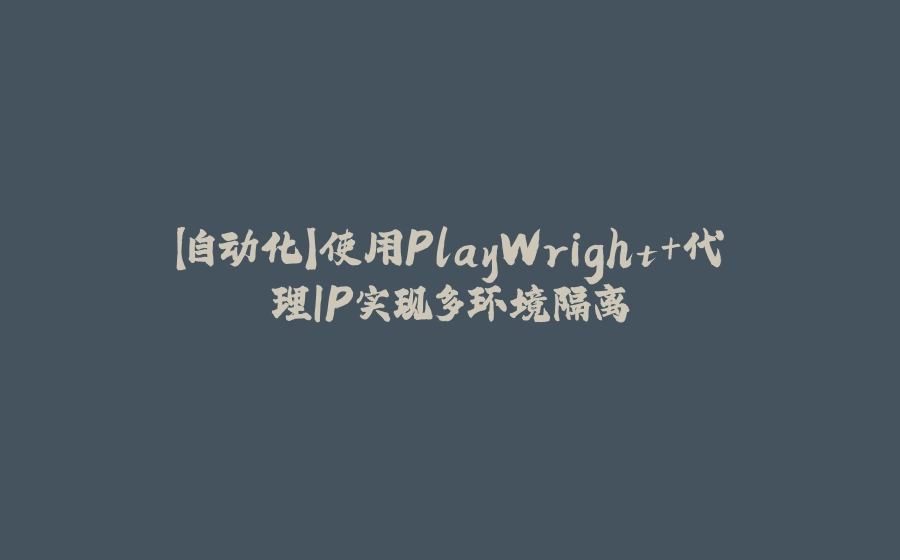 【自动化】使用PlayWright+代理IP实现多环境隔离 - 拾光赋-拾光赋