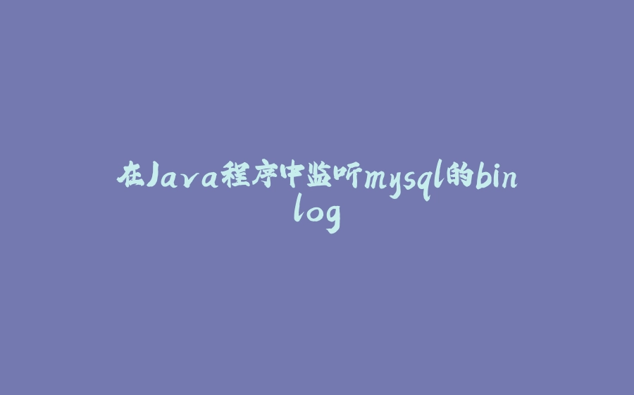 在Java程序中监听mysql的binlog - 拾光赋-拾光赋