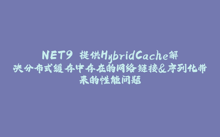 NET9 提供HybridCache解决分布式缓存中存在的网络链接&序列化带来的性能问题 - 拾光赋-拾光赋