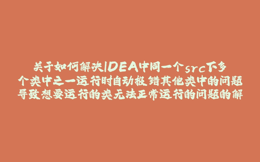 关于如何解决IDEA中同一个src下多个类中之一运行时自动报错其他类中的问题导致想要运行的类无法正常运行的问题的解决思路 - 拾光赋-拾光赋