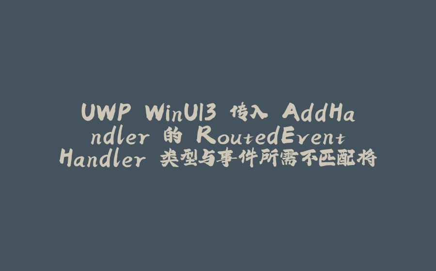 UWP WinUI3 传入 AddHandler 的 RoutedEventHandler 类型与事件所需不匹配将抛出参数异常 - 拾光赋-拾光赋