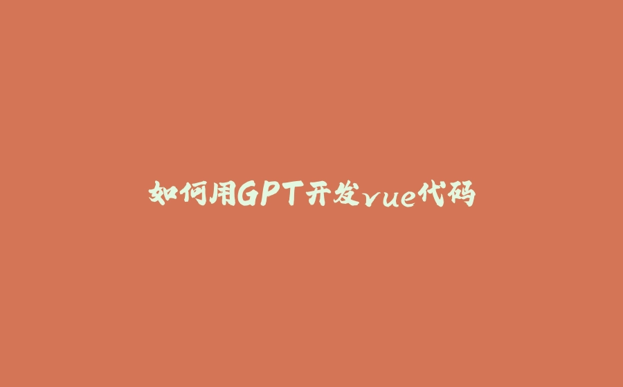 如何用GPT开发vue代码 - 拾光赋-拾光赋