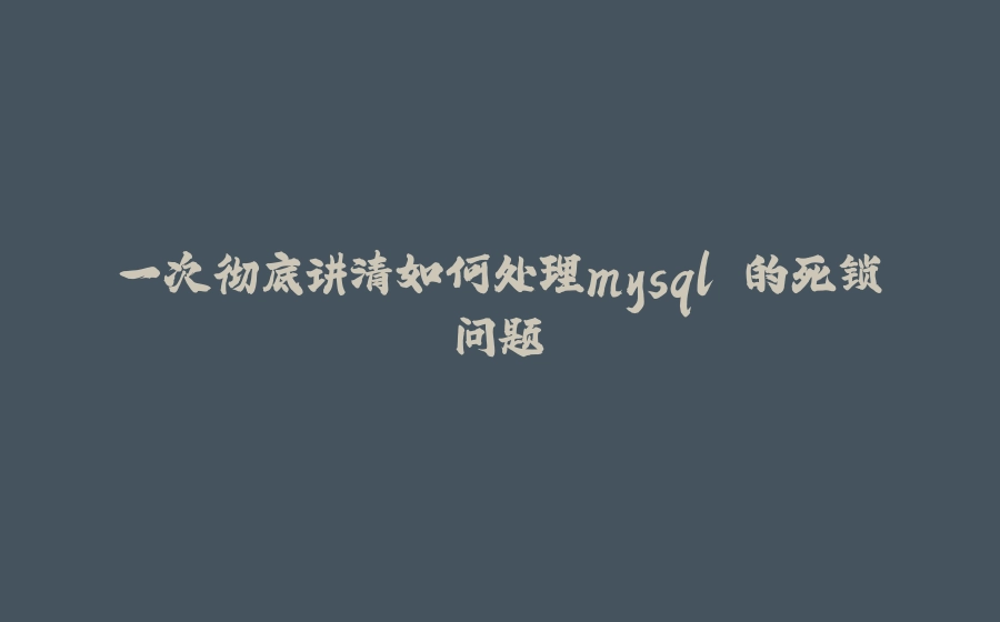 一次彻底讲清如何处理mysql 的死锁问题 - 拾光赋-拾光赋