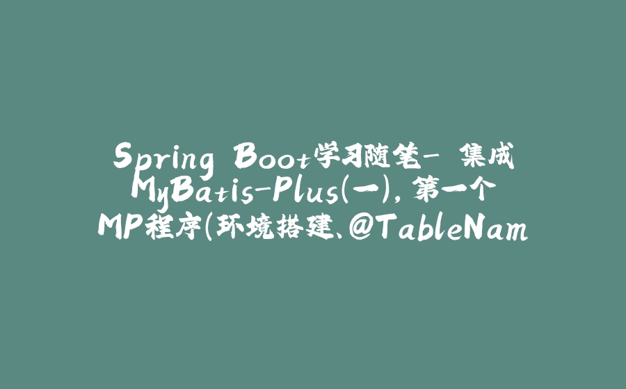 Spring Boot学习随笔- 集成MyBatis-Plus（一）,第一个MP程序（环境搭建、@TableName、@TableId、@TableField示例） - 拾光赋-拾光赋