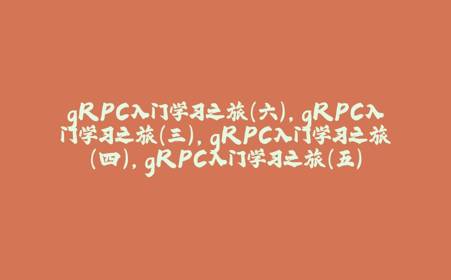 gRPC入门学习之旅（六）,gRPC入门学习之旅（三）,gRPC入门学习之旅（四）,gRPC入门学习之旅（五） - 拾光赋-拾光赋
