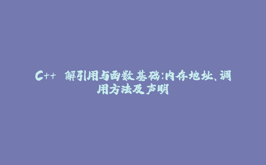 C++ 解引用与函数基础：内存地址、调用方法及声明 - 拾光赋-拾光赋