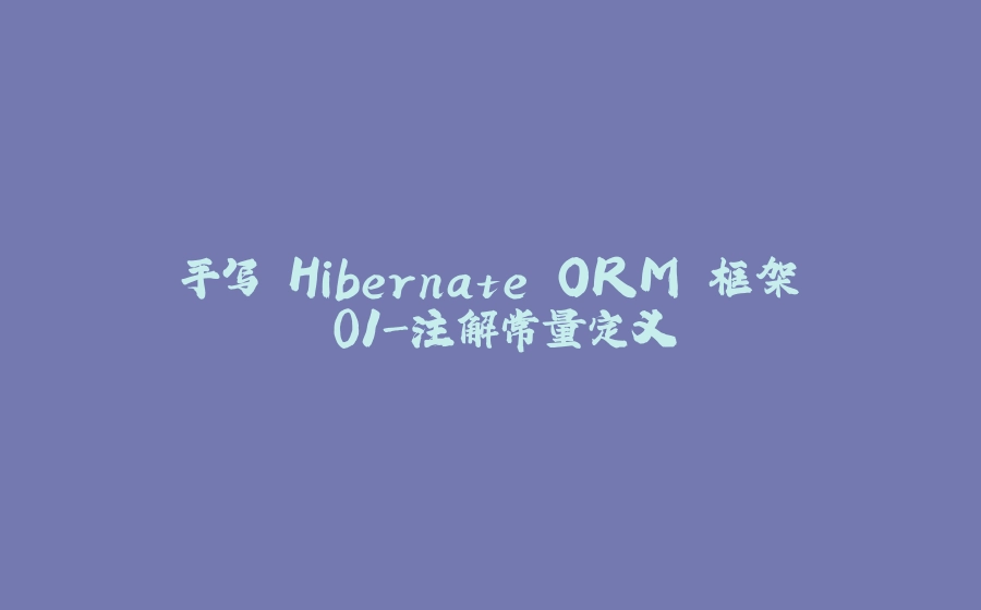 手写 Hibernate ORM 框架 01-注解常量定义 - 拾光赋-拾光赋