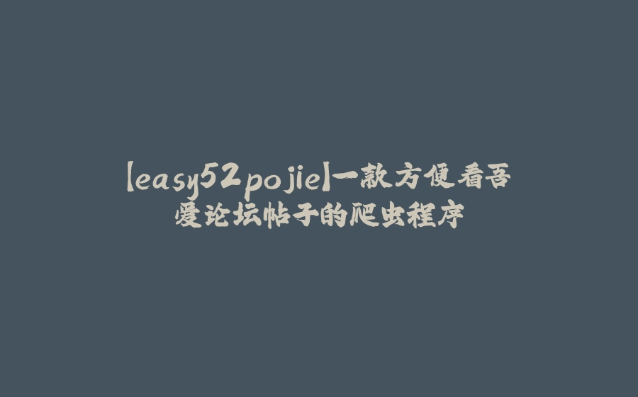 【easy52pojie】一款方便看吾爱论坛帖子的爬虫程序 - 拾光赋-拾光赋
