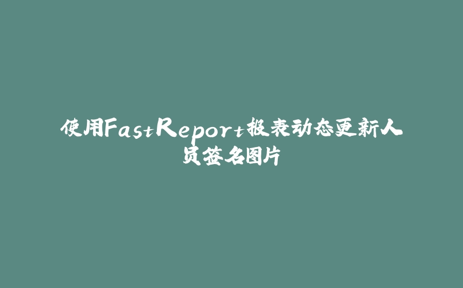 使用FastReport报表动态更新人员签名图片 - 拾光赋-拾光赋
