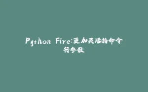 Python Fire:更加灵活的命令行参数-拾光赋