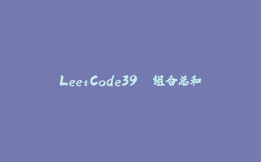 LeetCode39. 组合总和 - 拾光赋-拾光赋