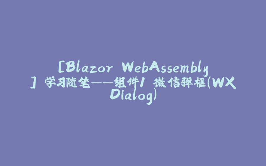 [Blazor WebAssembly] 学习随笔——组件1.微信弹框（WXDialog） - 拾光赋-拾光赋