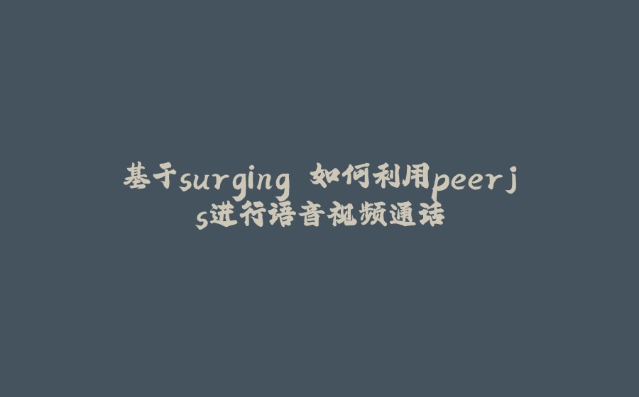 基于surging 如何利用peerjs进行语音视频通话 - 拾光赋-拾光赋