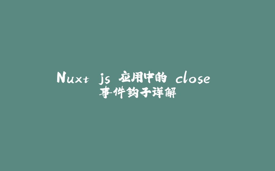 Nuxt.js 应用中的 close 事件钩子详解 - 拾光赋-拾光赋