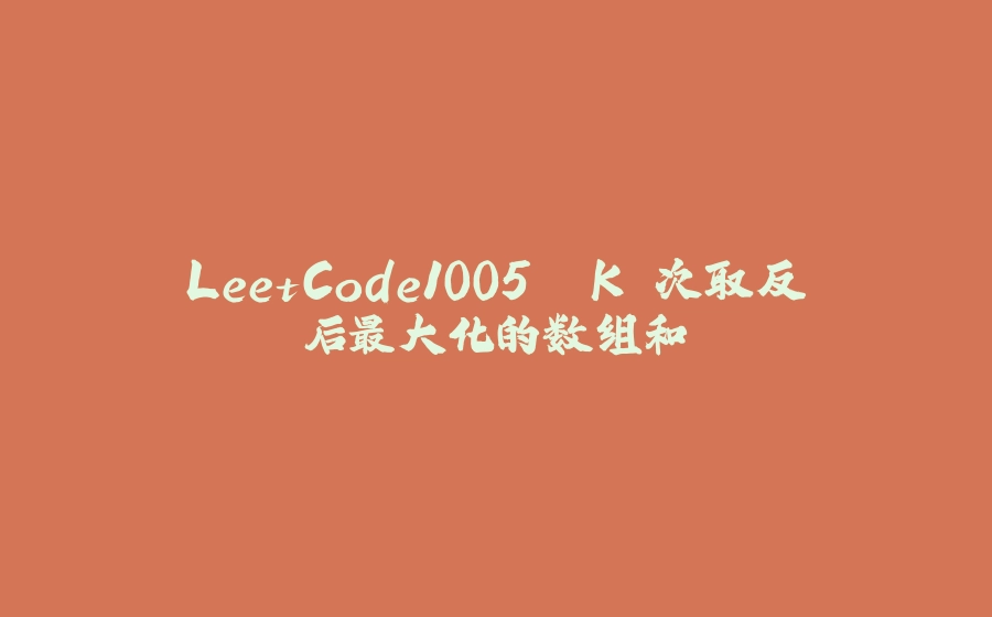 LeetCode1005. K 次取反后最大化的数组和 - 拾光赋-拾光赋