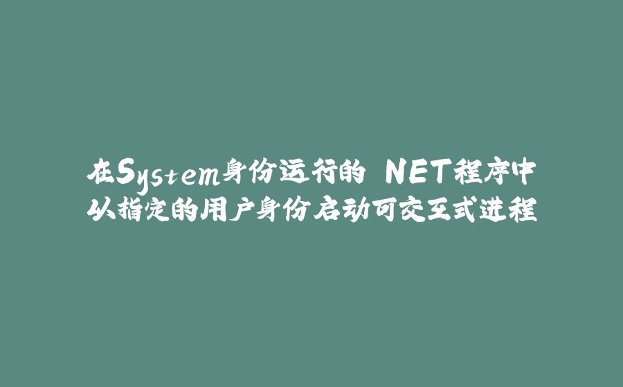 在System身份运行的.NET程序中以指定的用户身份启动可交互式进程 - 拾光赋-拾光赋