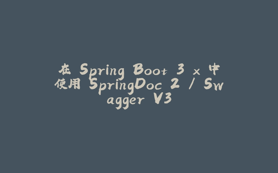 在 Spring Boot 3.x 中使用 SpringDoc 2 / Swagger V3 - 拾光赋-拾光赋