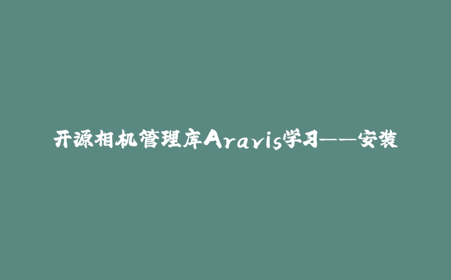 开源相机管理库Aravis学习——安装 - 拾光赋-拾光赋