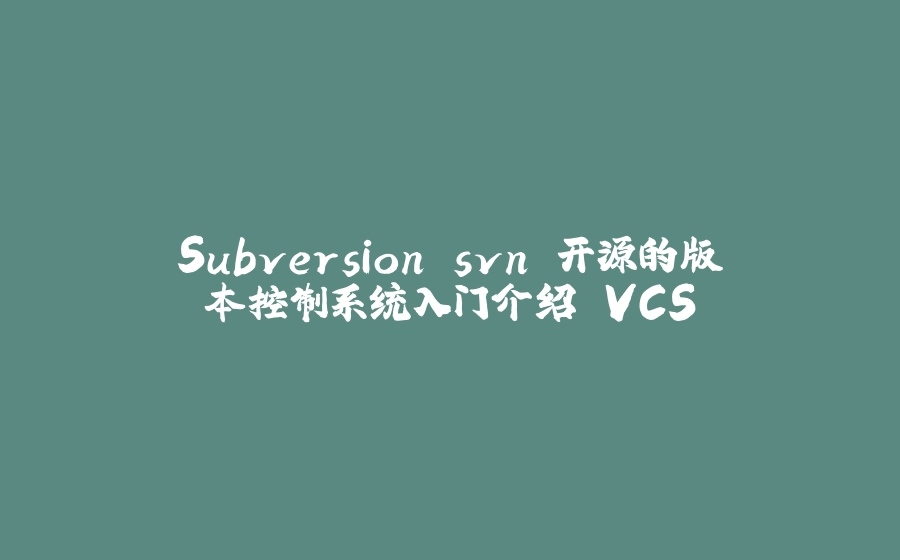 Subversion svn 开源的版本控制系统入门介绍 VCS - 拾光赋-拾光赋