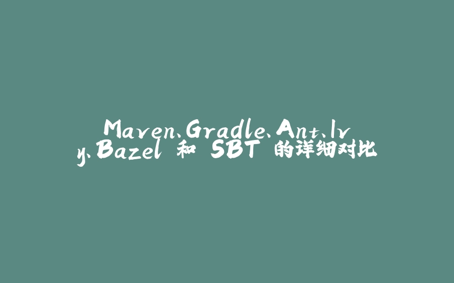 Maven、Gradle、Ant、Ivy、Bazel 和 SBT 的详细对比 - 拾光赋-拾光赋