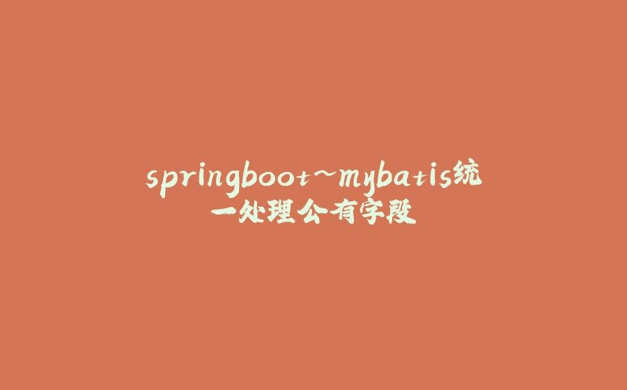 springboot~mybatis统一处理公有字段 - 拾光赋-拾光赋