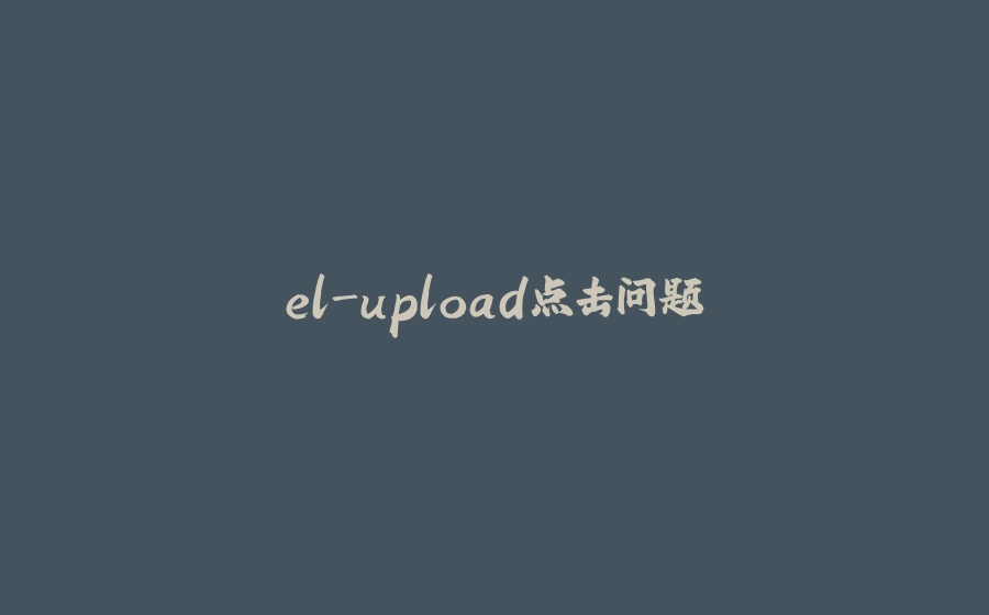 el-upload点击问题 - 拾光赋-拾光赋