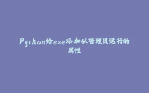 Python给exe添加以管理员运行的属性-拾光赋