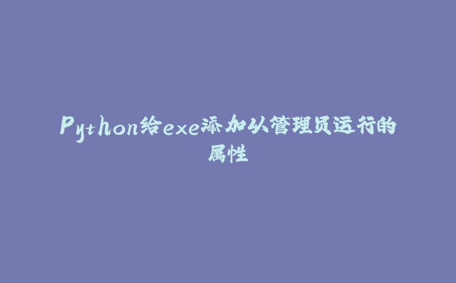Python给exe添加以管理员运行的属性 - 拾光赋-拾光赋