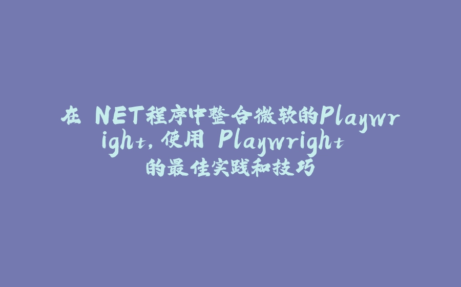 在.NET程序中整合微软的Playwright，使用 Playwright 的最佳实践和技巧 - 拾光赋-拾光赋
