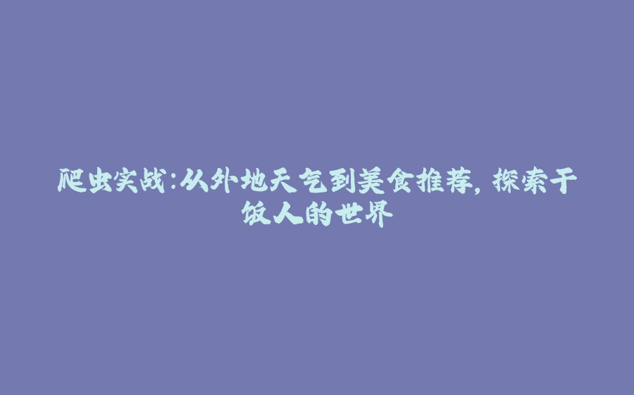 爬虫实战：从外地天气到美食推荐，探索干饭人的世界 - 拾光赋-拾光赋