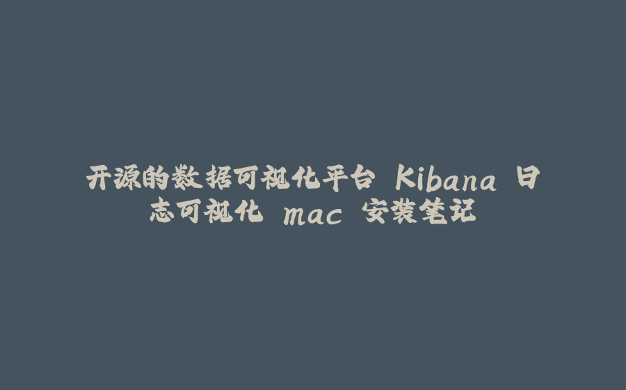 开源的数据可视化平台 Kibana 日志可视化 mac 安装笔记 - 拾光赋-拾光赋