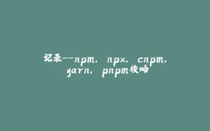 记录--npm, npx, cnpm, yarn, pnpm梭哈-拾光赋