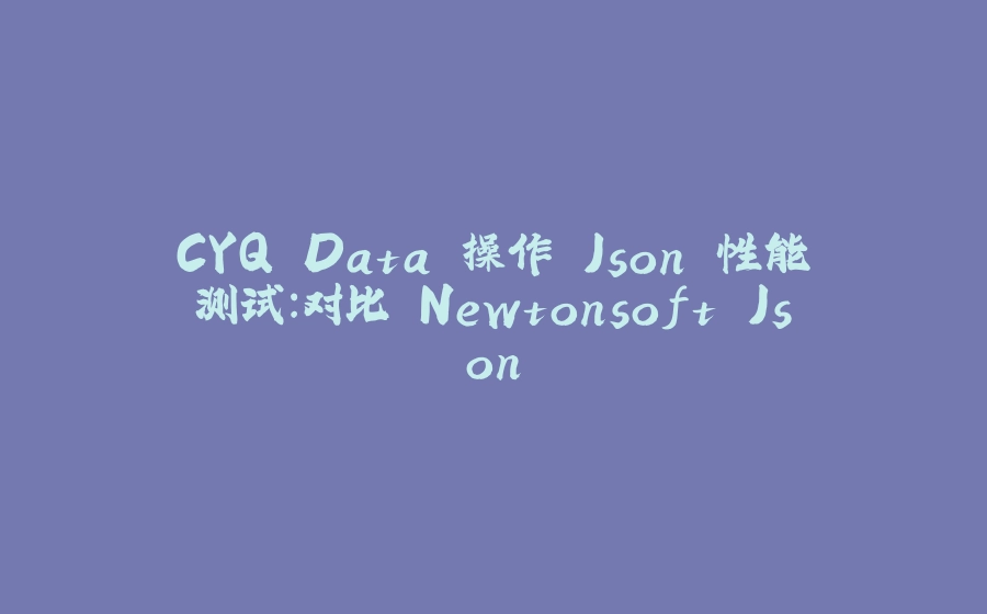 CYQ.Data 操作 Json 性能测试：对比 Newtonsoft.Json - 拾光赋-拾光赋