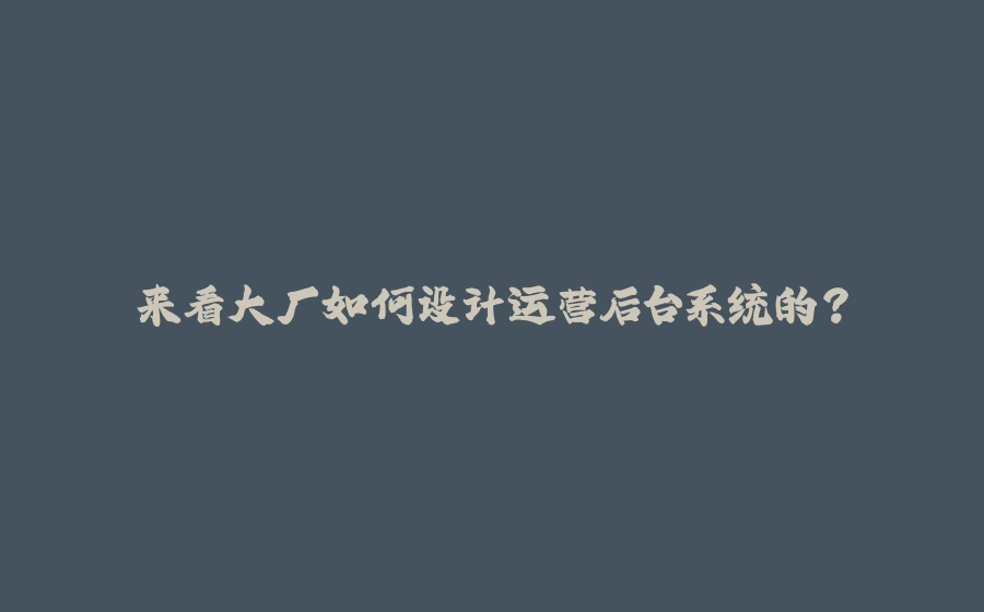来看大厂如何设计运营后台系统的？ - 拾光赋-拾光赋