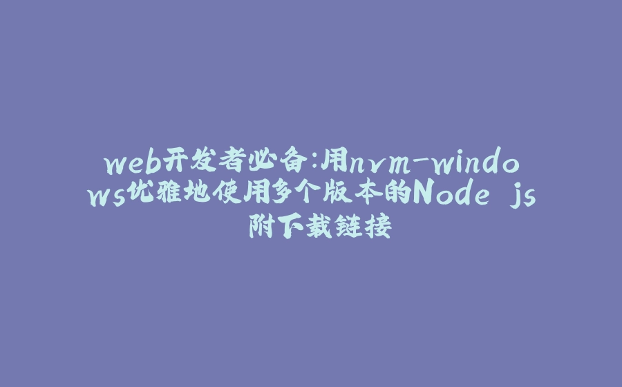 web开发者必备：用nvm-windows优雅地使用多个版本的Node.js 附下载链接 - 拾光赋-拾光赋