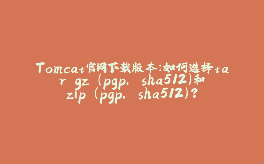 Tomcat官网下载版本：如何选择tar.gz (pgp, sha512)和zip (pgp, sha512)？ - 拾光赋-拾光赋