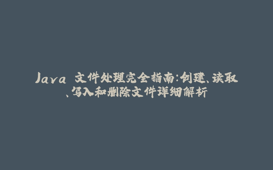 Java 文件处理完全指南：创建、读取、写入和删除文件详细解析 - 拾光赋-拾光赋