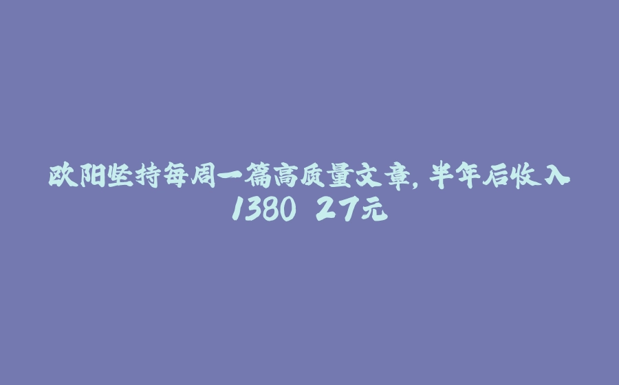 欧阳坚持每周一篇高质量文章，半年后收入1380.27元 - 拾光赋-拾光赋