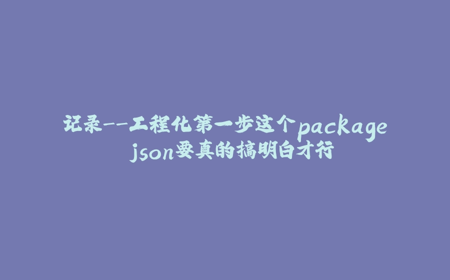 记录-工程化第一步这个package.json要真的搞明白才行 - 拾光赋-拾光赋