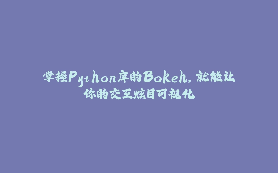 掌握Python库的Bokeh，就能让你的交互炫目可视化 - 拾光赋-拾光赋