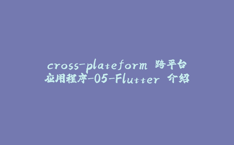 cross-plateform 跨平台应用程序-05-Flutter 介绍 - 拾光赋-拾光赋