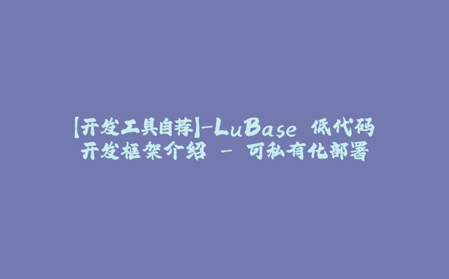 【开发工具自荐】-LuBase 低代码开发框架介绍 - 可私有化部署 - 拾光赋-拾光赋
