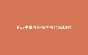 Vue中组件和插件有什么区别？-拾光赋