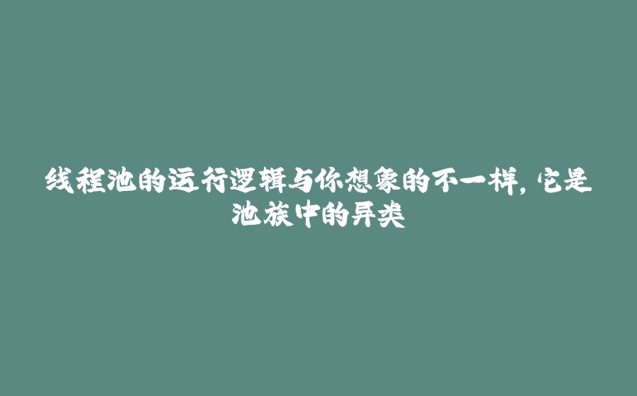 线程池的运行逻辑与你想象的不一样，它是池族中的异类 - 拾光赋-拾光赋