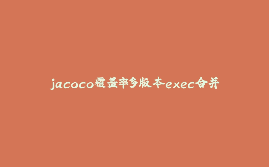 jacoco覆盖率多版本exec合并 - 拾光赋-拾光赋