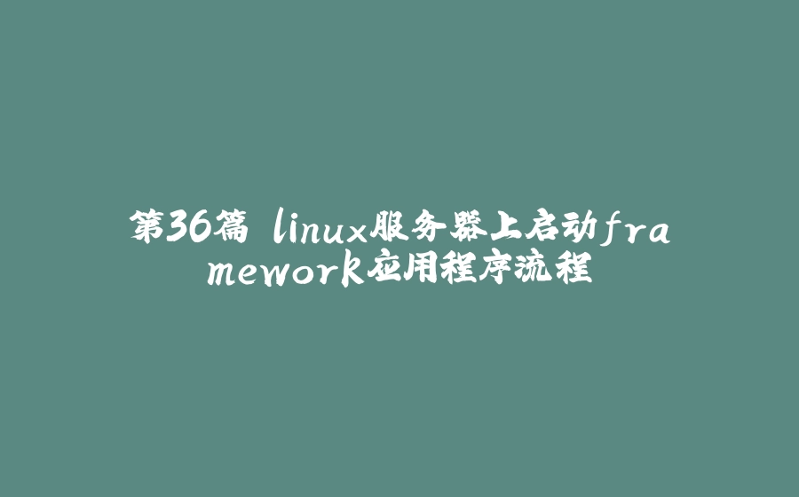 第36篇 linux服务器上启动framework应用程序流程 - 拾光赋-拾光赋