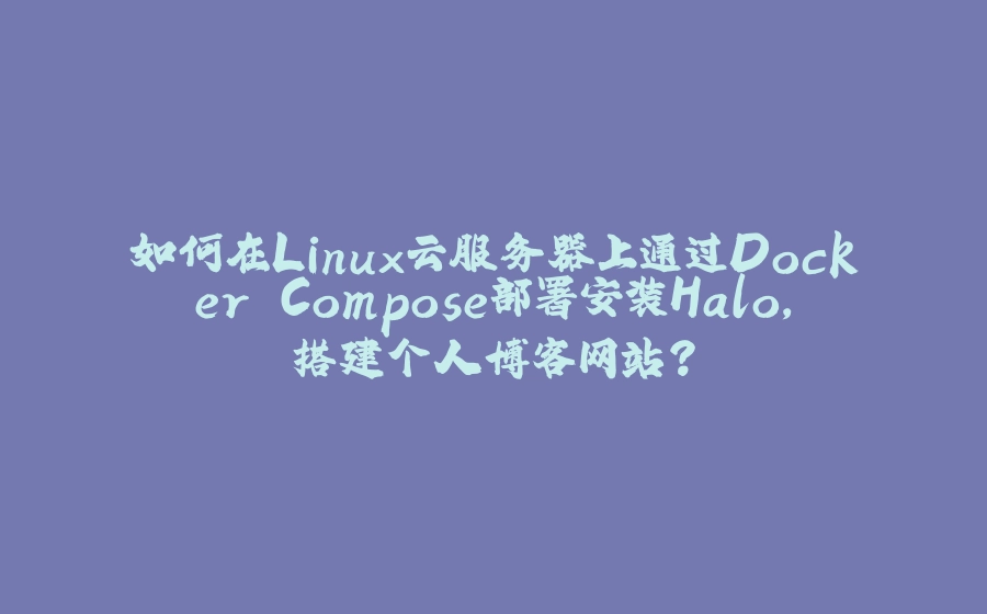 如何在Linux云服务器上通过Docker Compose部署安装Halo，搭建个人博客网站？ - 拾光赋-拾光赋