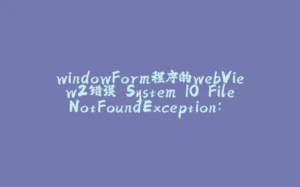 windowForm程序的webView2错误 System.IO.FileNotFoundException: 系统找不到指定的文件。（异常来自HRESULT:0x80070002）-拾光赋