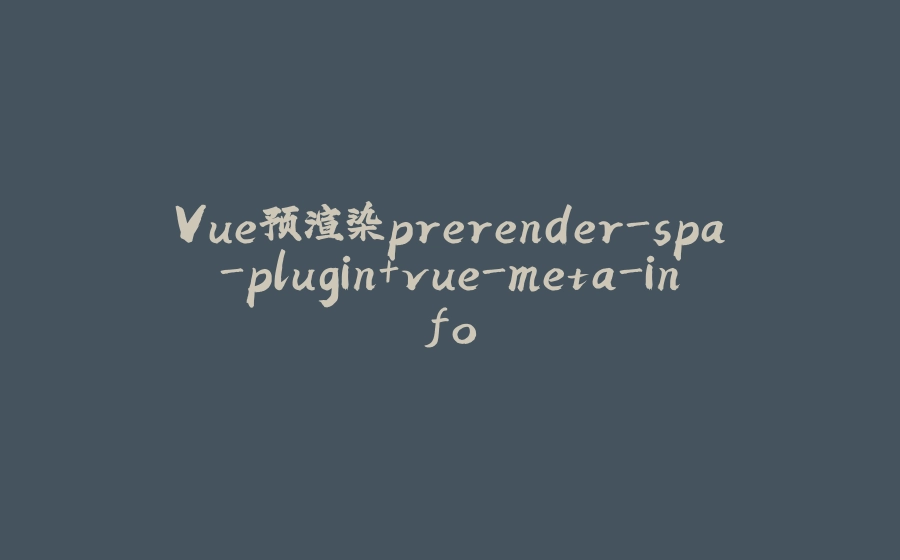 Vue预渲染prerender-spa-plugin+vue-meta-info - 拾光赋-拾光赋